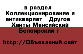  в раздел : Коллекционирование и антиквариат » Другое . Ханты-Мансийский,Белоярский г.